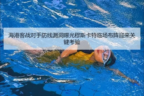 海港客战对手防线漏洞曝光穆斯卡特临场布阵迎来关键考验