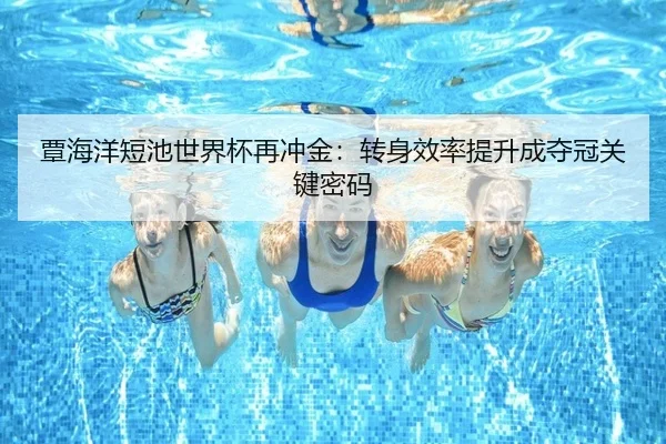 覃海洋短池世界杯再冲金：转身效率提升成夺冠关键密码