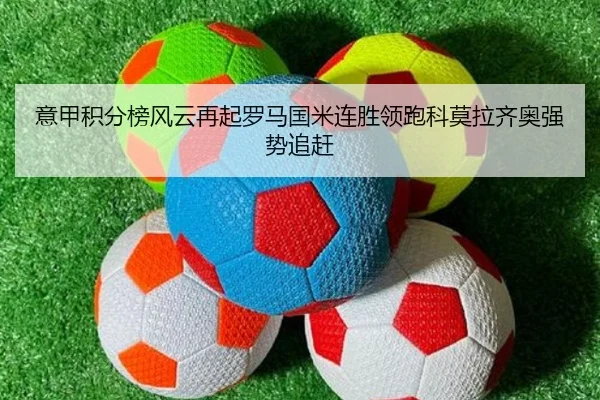 意甲积分榜风云再起罗马国米连胜领跑科莫拉齐奥强势追赶
