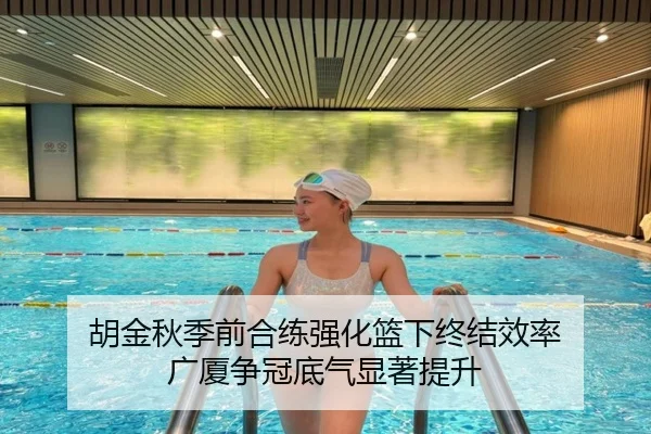 胡金秋季前合练强化篮下终结效率 广厦争冠底气显著提升